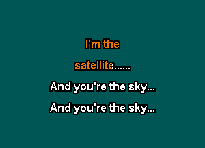I'm the
satellite ......

And you're the sky...

And you're the sky...