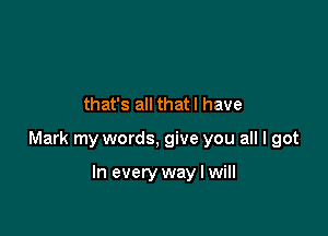 that's all that l have

Mark my words, give you all I got

In every way I will