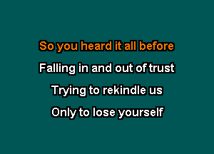 So you heard it all before
Falling in and out oftrust

Trying to rekindle us

Only to lose yourself