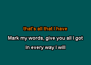 that's all that l have

Mark my words, give you all I got

In every way I will