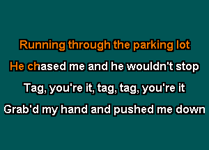 Running through the parking lot
He chased me and he wouldn't stop
Tag, you're it, tag, tag, you're it

Grab'd my hand and pushed me down