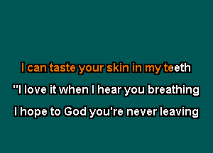 I can taste your skin in my teeth

I love it when I hear you breathing

I hope to God you're never leaving