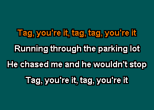 Tag, you're it, tag, tag, you're it
Running through the parking lot
He chased me and he wouldn't stop

Tag, you're it, tag, you're it