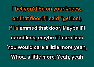 I bet you'd be on your knees,
on that floor lfl said get lost,
ifl slammed that door, Maybe ifl
cared less, maybe ifl care less
You would care a little more yeah,

Whoa, a little more, Yeah, yeah