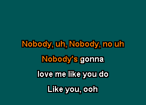 Nobody, uh, Nobody, no uh
Nobody's gonna

love me like you do

Like you, ooh