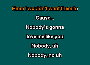 Hmm I wouldn't want them to
Cause...

Nobody's gonna

love me like you

Nobody, uh

Nobody, no uh