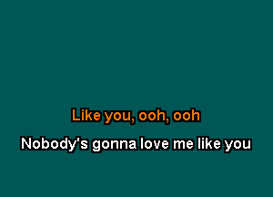 Like you, ooh, ooh

Nobody's gonna love me like you