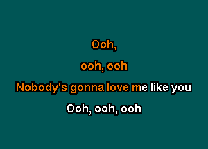 Ooh,

ooh, ooh

Nobody's gonna love me like you

Ooh. ooh. ooh