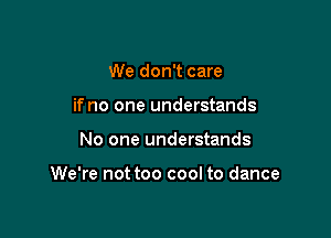 We don't care
if no one understands

No one understands

We're not too cool to dance