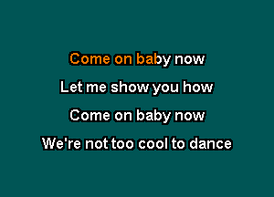 Come on baby now

Let me show you how

Come on baby now

We're not too cool to dance