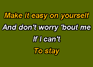 Make it easy on yourself

And don't worry 'bout me

If I can 't

To stay