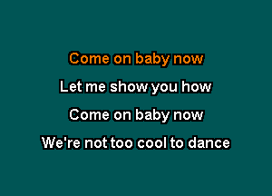 Come on baby now

Let me show you how

Come on baby now

We're not too cool to dance