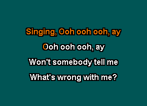 Singing, Ooh ooh ooh, ay
Ooh ooh ooh, ay

Won't somebody tell me

What's wrong with me?