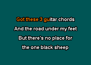 Got these 3 guitar chords
And the road under my feet

Butthere's no place for

the one black sheep