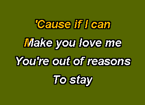 'Cause if! can
Make you love me
You're out of reasons

To stay