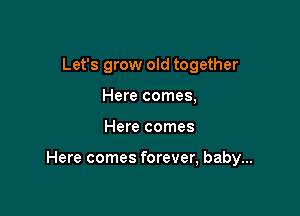 Let's grow old together
Here comes,

Here comes

Here comes forever, baby...