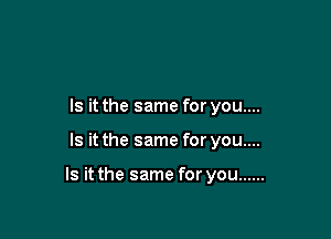 Is it the same for you....

Is it the same for you....

Is it the same for you ......