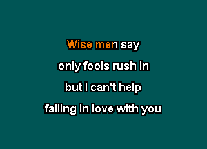 Wise men say
only fools rush in

but I can't help

falling in love with you