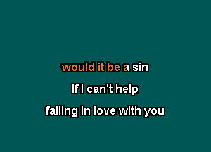 would it be a sin

lfl can't help

falling in love with you