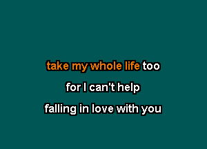 take my whole life too

for I can't help

falling in love with you