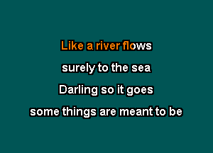 Like a riverflows

surely to the sea

Darling so it goes

some things are meant to be
