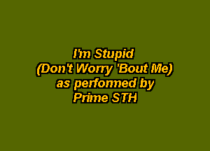 1m Stupid
(Don't Wony 'Bout Me)

as performed by
Prime STH