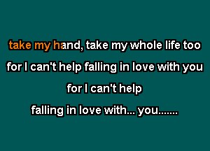 take my hand, take my whole life too
for I can't help falling in love with you

for I can't help

falling in love with... you .......