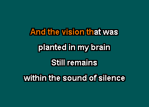 And the vision that was

planted in my brain

Still remains

within the sound of silence