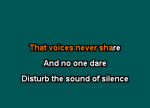 That voices never share

And no one dare

Disturb the sound of silence