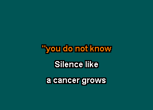 you do not know

Silence like

a cancer grows