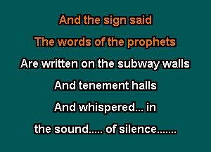 And the sign said
The words ofthe prophets
Are written on the subway walls

And tenement halls

And whispered... in

the sound ..... of silence .......