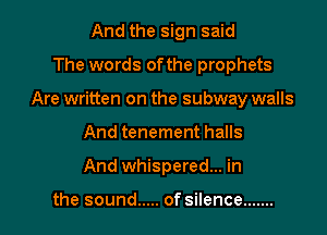 And the sign said
The words ofthe prophets
Are written on the subway walls

And tenement halls

And whispered... in

the sound ..... of silence .......