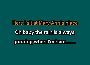 Here I sit at Mary Ann's place

Oh baby the rain is always

pouring when I'm here ........