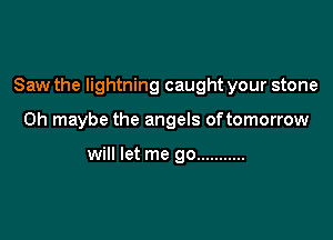 Saw the lightning caught your stone

0h maybe the angels oftomorrow

will let me go ...........