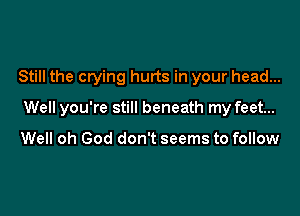 Still the crying hurts in your head...

Well you're still beneath my feet...

Well oh God don't seems to follow