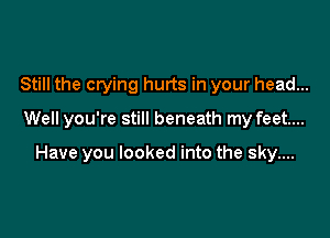 Still the crying hurts in your head...

Well you're still beneath my feet...

Have you looked into the sky....