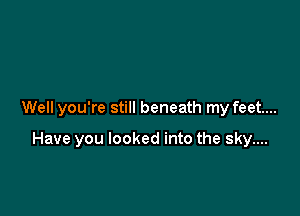 Well you're still beneath my feet...

Have you looked into the sky....