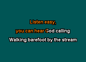 Listen easy,

you can hear God calling

Walking barefoot by the stream