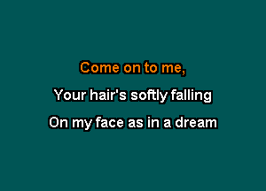 Come on to me.

Your hair's softly falling

On my face as in a dream