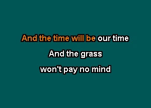 And the time will be our time

And the grass

won't pay no mind