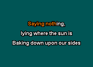 Saying nothing,

lying where the sun is

Baking down upon our sides