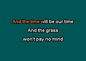 And the time will be our time

And the grass

won't pay no mind