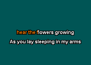 hear the f1owers growing

As you lay sleeping in my arms