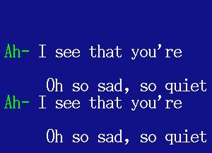 Ah- I see that youtre

Oh so sad, so quiet
Ah- I see that youtre

Oh so sad, so quiet