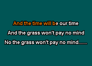 And the time will be our time

And the grass won't pay no mind

No the grass won't pay no mind .......