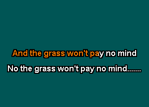 And the grass won't pay no mind

No the grass won't pay no mind .......