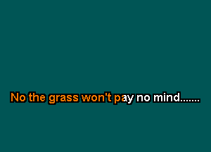 No the grass won't pay no mind .......