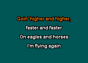 Goin' higher and higher,

faster and faster
0n eagles and horses

I'm flying again