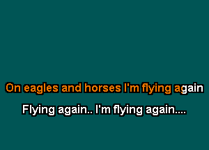 0n eagles and horses I'm flying again

Flying again. I'm flying again...