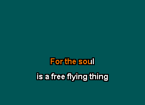 For the soul

is a free flying thing